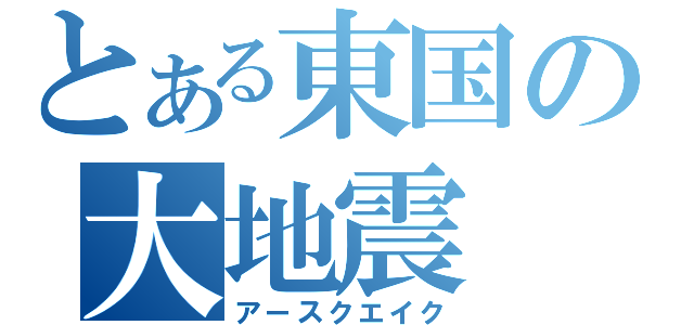 とある東国の大地震（アースクエイク）