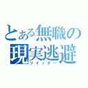 とある無職の現実逃避（ツイッター）