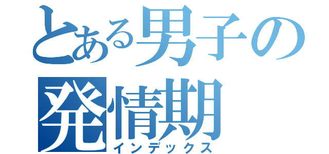 とある男子の発情期（インデックス）