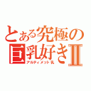 とある究極の巨乳好きⅡ（アルティメット乳）