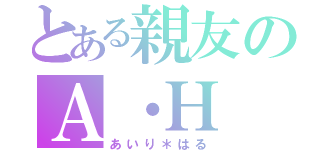 とある親友のＡ・Ｈ（あいり＊はる）