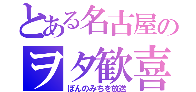 とある名古屋のヲタ歓喜（ぽんのみちを放送）