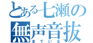 とある七瀬の無声音抜（まている）