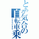 とある気合の自転車乗者（ふるちんまそ）