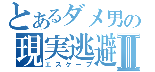 とあるダメ男の現実逃避Ⅱ（エスケープ）