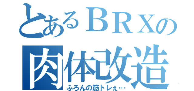 とあるＢＲＸの肉体改造（ふろんの筋トレぇ…）