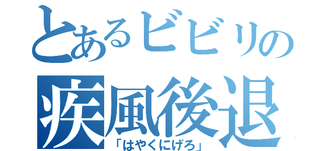 とあるビビリの疾風後退（「はやくにげろ」）