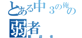 とある中３の俺にの弱者（歓迎者）