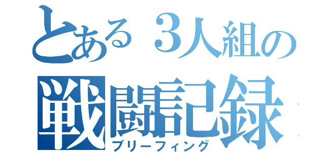 とある３人組の戦闘記録（ブリーフィング）