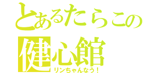 とあるたらこの健心館（リンちゃんなう！）