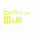 とあるたらこの健心館（リンちゃんなう！）