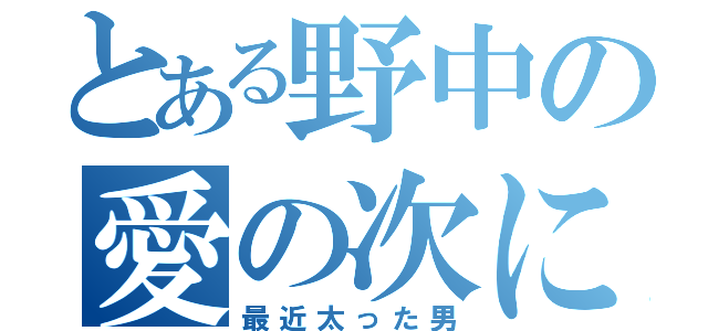 とある野中の愛の次に郎（最近太った男）