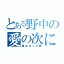 とある野中の愛の次に郎（最近太った男）