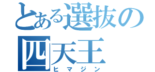 とある選抜の四天王（ヒマジン）