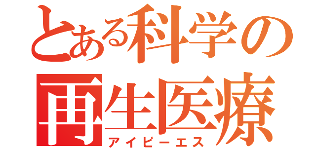 とある科学の再生医療（アイピーエス）