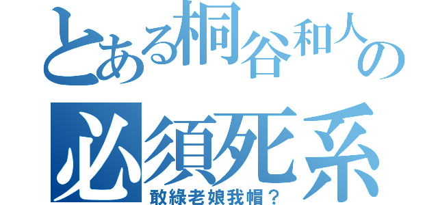 とある桐谷和人 の必須死系列（敢綠老娘我帽？）