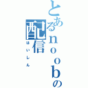 とあるｎｏｏｂの配信（はいしん）