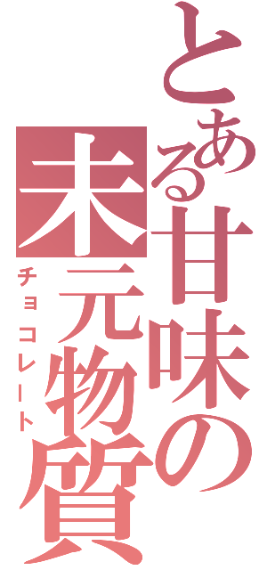 とある甘味の未元物質（チョコレート）