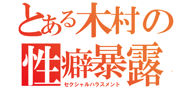 とある木村の性癖暴露（セクシャルハラスメント）