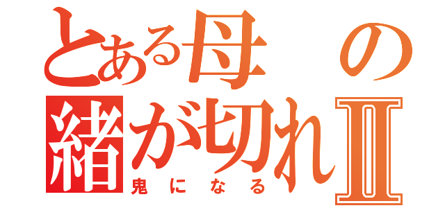 とある母の緒が切れたⅡ（鬼になる）