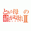 とある母の緒が切れたⅡ（鬼になる）