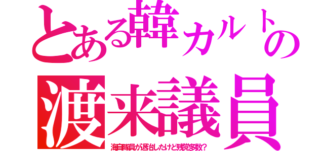 とある韓カルトの渡来議員（海自隊員が退治したけど残党多数？）