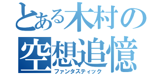 とある木村の空想追憶（ファンタスティック）