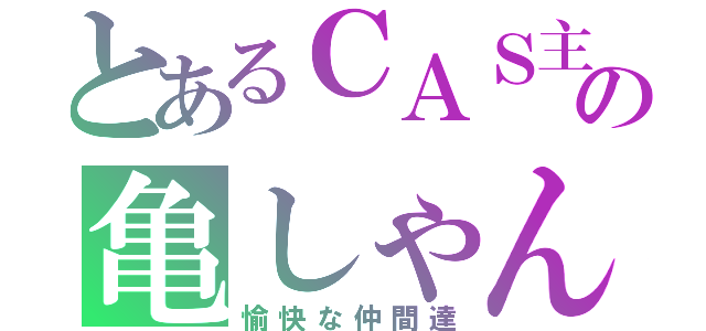 とあるＣＡＳ主の亀しゃん（愉快な仲間達）