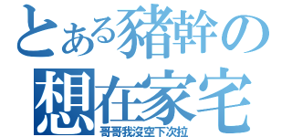 とある豬幹の想在家宅（哥哥我沒空下次拉）