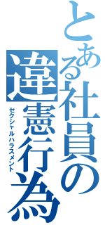 とある社員の違憲行為（セクシャルハラスメント）