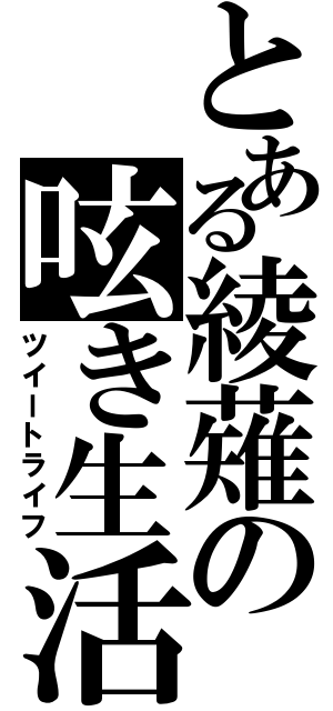 とある綾薙の呟き生活（ツイートライフ）