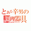 とある辛男の調理器具音（おたまフライパン）