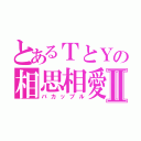 とあるＴとＹの相思相愛Ⅱ（バカップル）