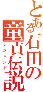 とある石田の童貞伝説（レジェンド）