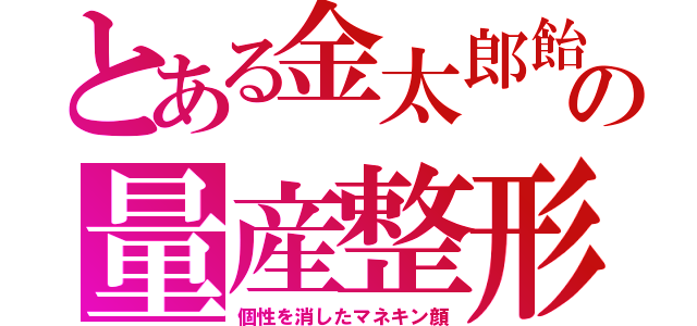 とある金太郎飴の量産整形（個性を消したマネキン顔）