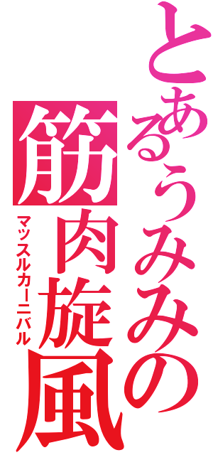 とあるうみみの筋肉旋風（マッスルカーニバル）