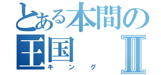 とある本間の王国Ⅱ（キング）