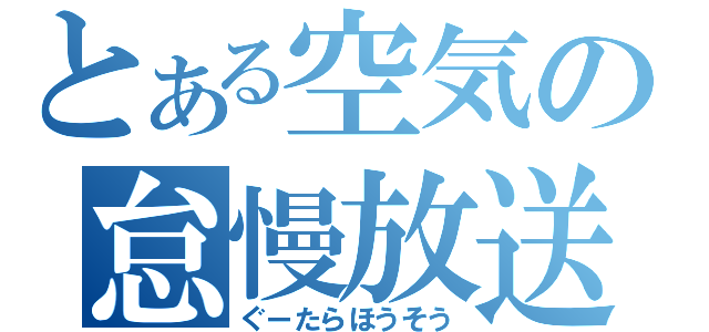 とある空気の怠慢放送（ぐーたらほうそう）