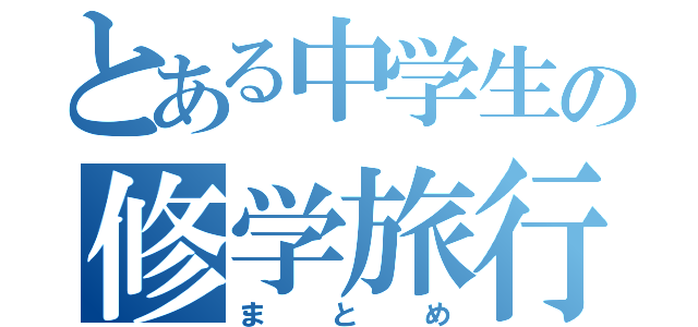 とある中学生の修学旅行（まとめ）