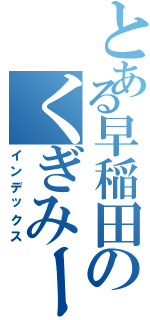 とある早稲田のくぎみー（インデックス）