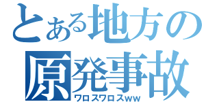 とある地方の原発事故（ワロスワロスｗｗ）