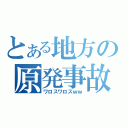 とある地方の原発事故（ワロスワロスｗｗ）