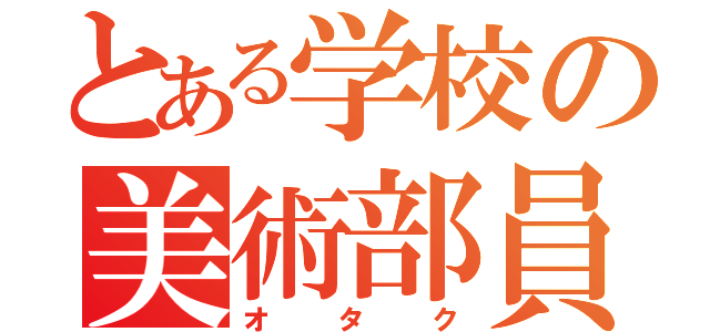 とある学校の美術部員（オ タ ク）