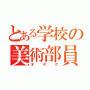 とある学校の美術部員（オ タ ク）