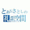 とあるさとしの礼歪空間（ありがトリル）