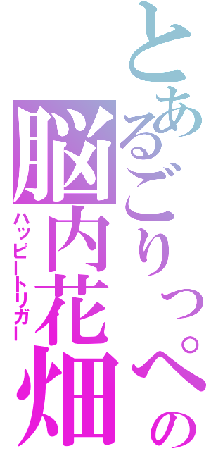 とあるごりっぺの脳内花畑（ハッピートリガー）