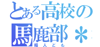 とある高校の馬鹿部＊（暇人ども）