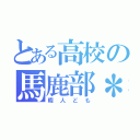 とある高校の馬鹿部＊（暇人ども）