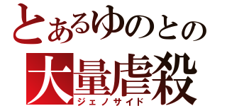 とあるゆのとの大量虐殺（ジェノサイド）