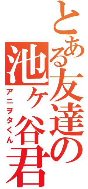 とある友達の池ヶ谷君（アニヲタくん）